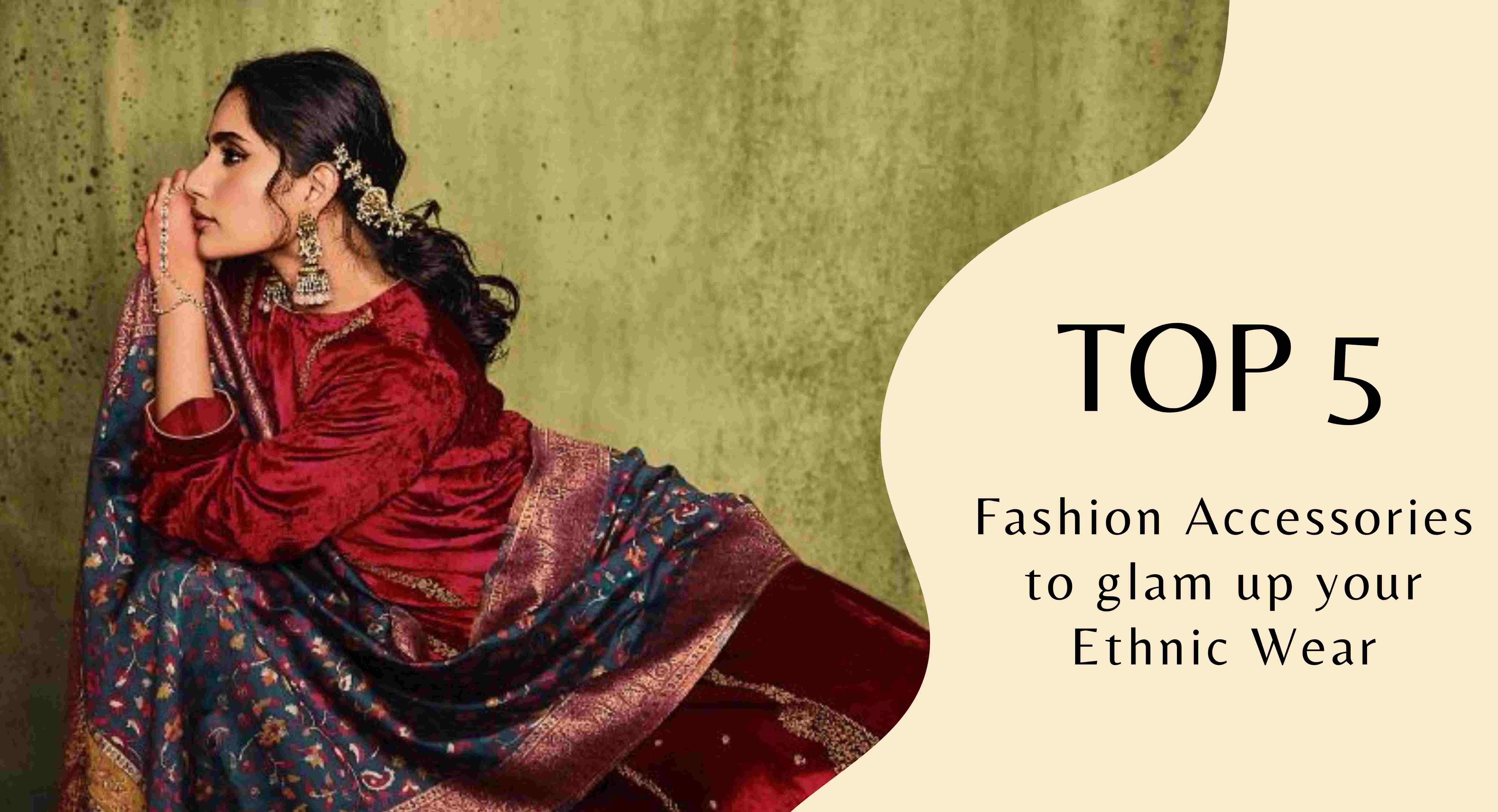 Top 5 Fashion Accessories to Glam Up Your Ethnic Wear